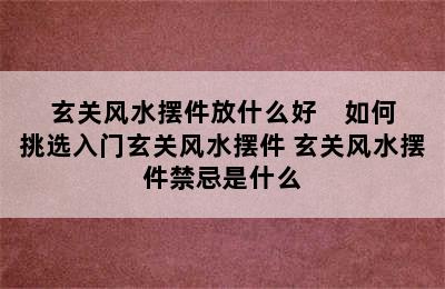 玄关风水摆件放什么好    如何挑选入门玄关风水摆件 玄关风水摆件禁忌是什么